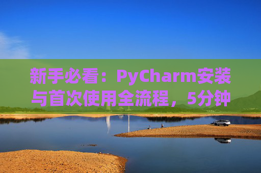 新手必看：PyCharm安装与首次使用全流程，5分钟快速上手