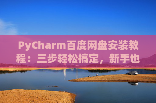 PyCharm百度网盘安装教程：三步轻松搞定，新手也能快速上手